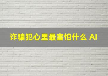 诈骗犯心里最害怕什么 AI